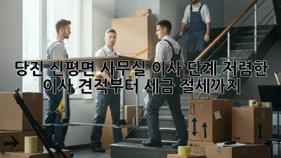 당진 신평면 사무실 이사 단계: 저렴한 이사 견적부터 세금 절세까지! ✨